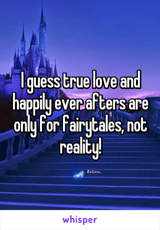 I guess true love and happily ever afters are only for fairytales, not reality!