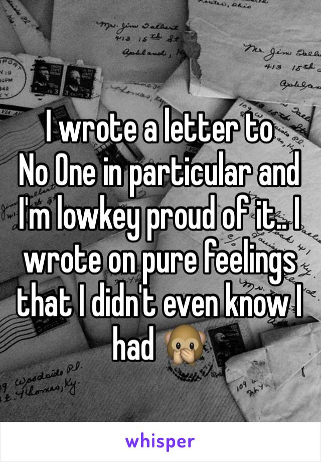 I wrote a letter to 
No One in particular and I'm lowkey proud of it.. I wrote on pure feelings that I didn't even know I had 🙊