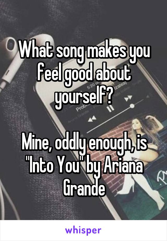 What song makes you feel good about yourself?

Mine, oddly enough, is "Into You" by Ariana Grande