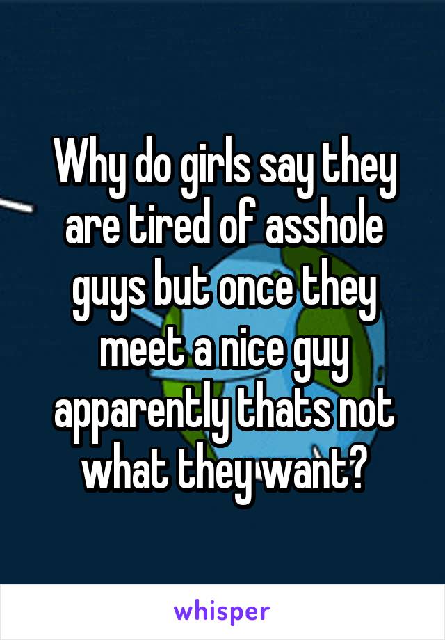 Why do girls say they are tired of asshole guys but once they meet a nice guy apparently thats not what they want?