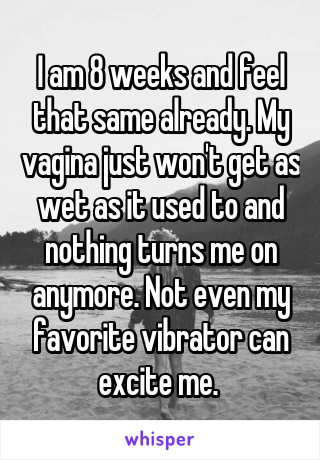 I am 8 weeks and feel that same already. My vagina just won't get as wet as it used to and nothing turns me on anymore. Not even my favorite vibrator can excite me. 