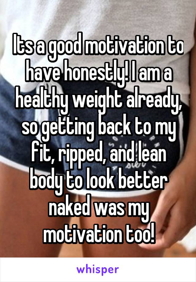 Its a good motivation to have honestly! I am a healthy weight already, so getting back to my fit, ripped, and lean body to look better naked was my motivation too!