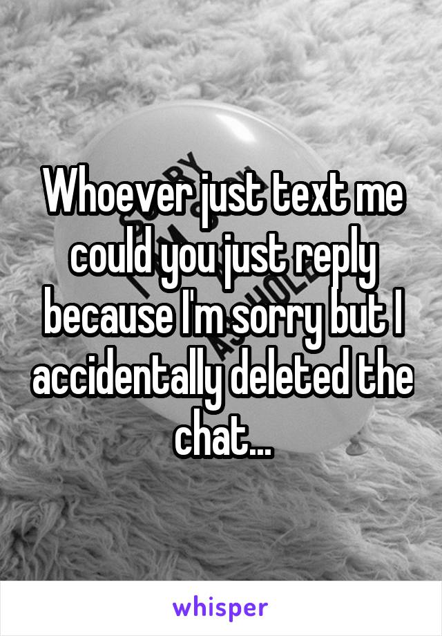 Whoever just text me could you just reply because I'm sorry but I accidentally deleted the chat...