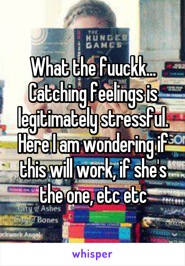 What the fuuckk...
Catching feelings is legitimately stressful.
Here I am wondering if this will work, if she's the one, etc etc