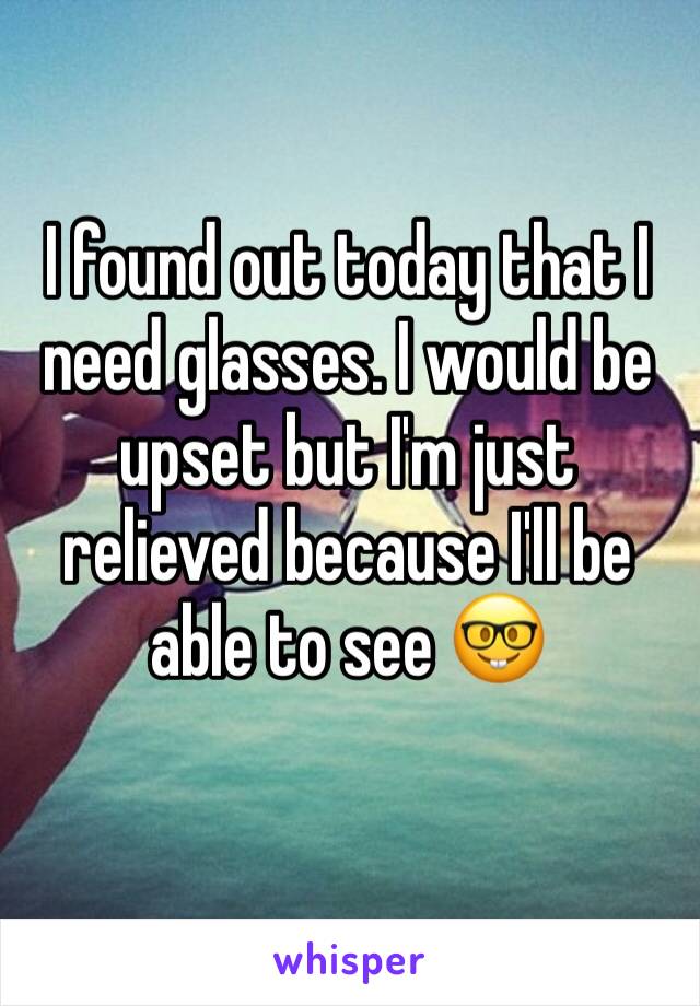 I found out today that I need glasses. I would be upset but I'm just relieved because I'll be able to see 🤓