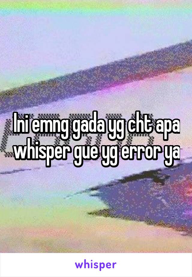 Ini emng gada yg cht apa whisper gue yg error ya