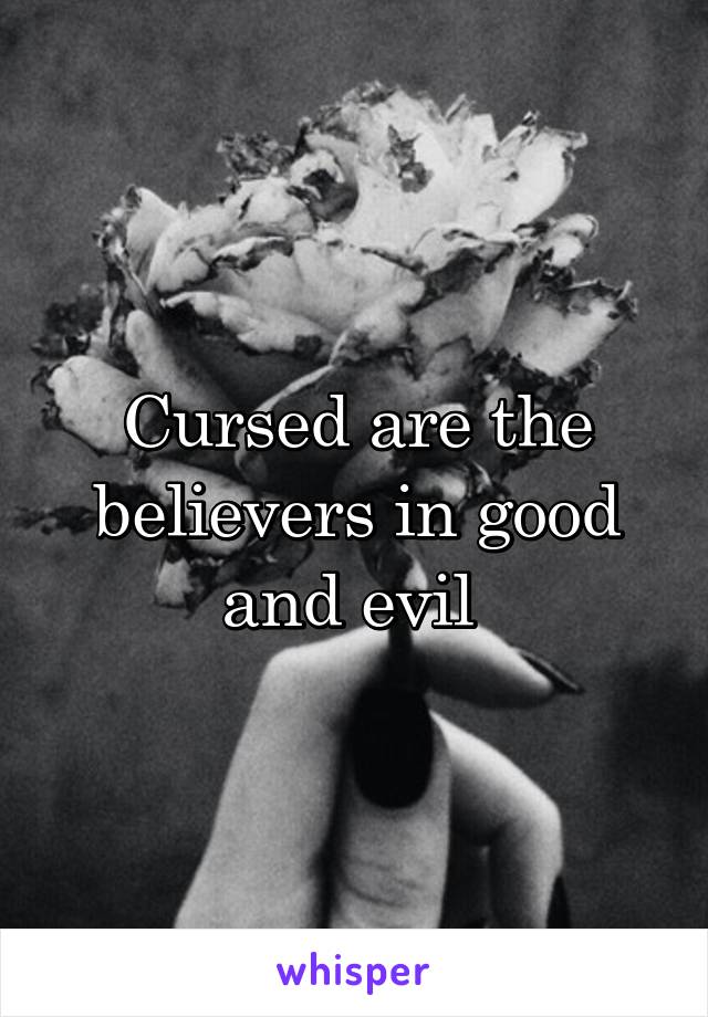 Cursed are the believers in good and evil 