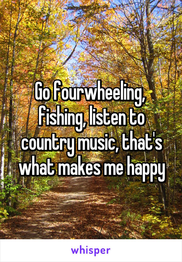 Go fourwheeling, 
fishing, listen to country music, that's what makes me happy