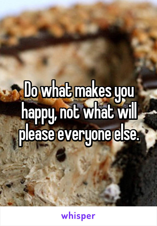 Do what makes you happy, not what will please everyone else.