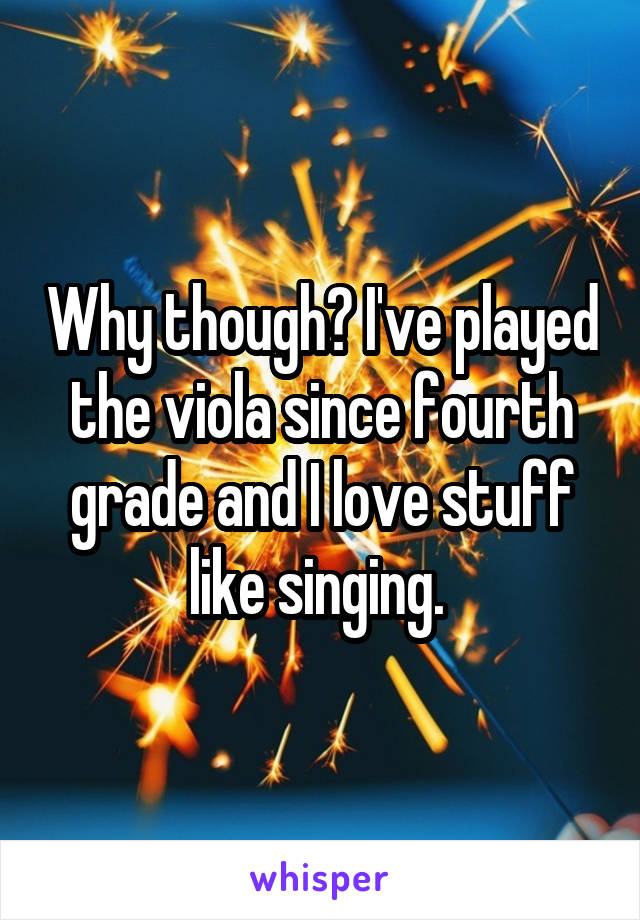 Why though? I've played the viola since fourth grade and I love stuff like singing. 