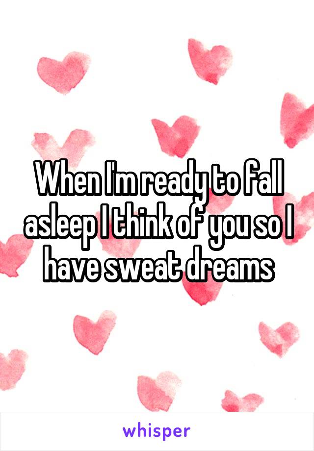 When I'm ready to fall asleep I think of you so I have sweat dreams