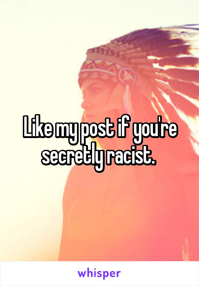 Like my post if you're secretly racist. 