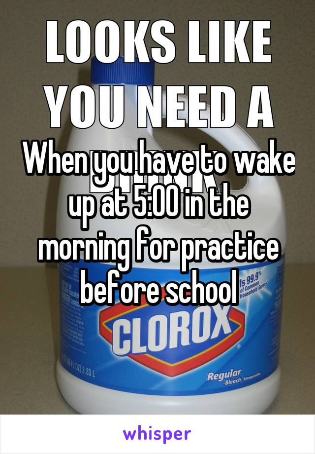 When you have to wake up at 5:00 in the morning for practice before school