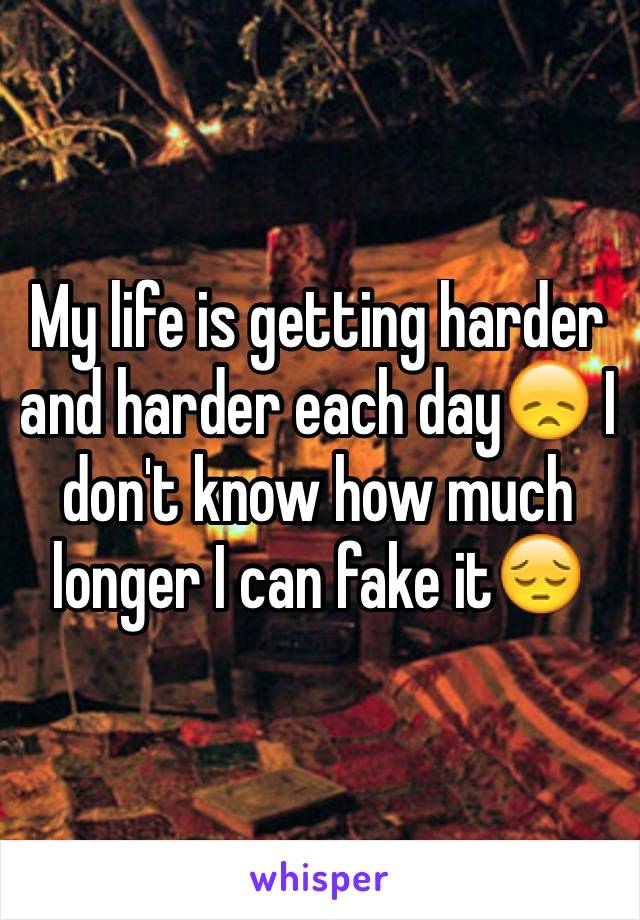 My life is getting harder and harder each day😞 I don't know how much longer I can fake it😔