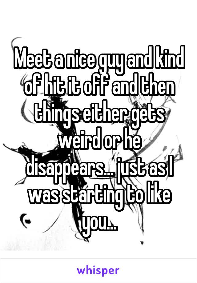 Meet a nice guy and kind of hit it off and then things either gets weird or he disappears... just as I was starting to like you...