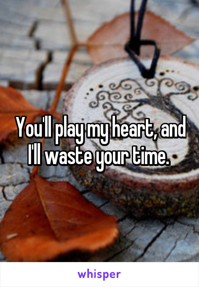 You'll play my heart, and I'll waste your time. 