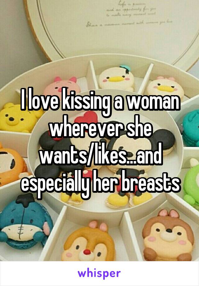 I love kissing a woman wherever she wants/likes...and especially her breasts