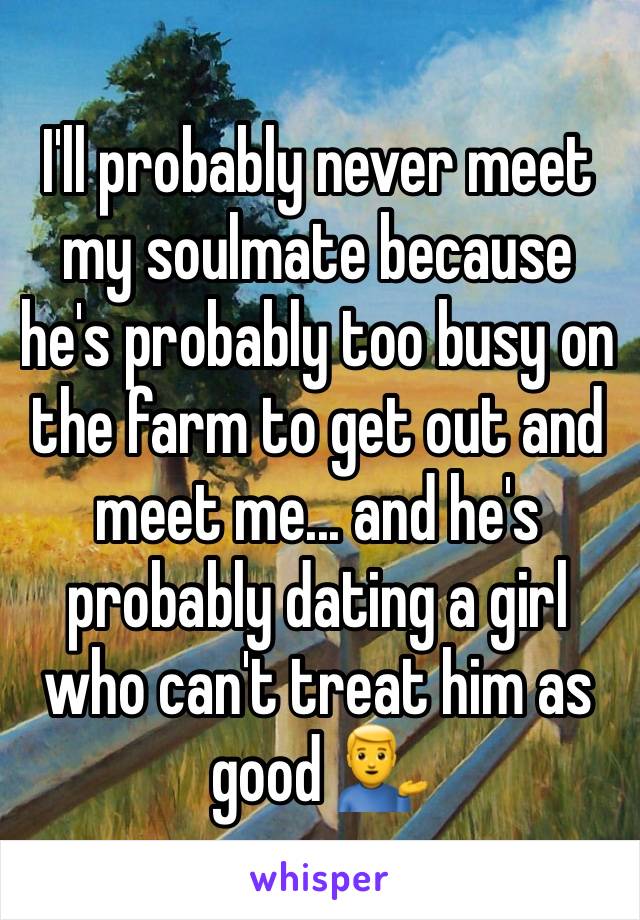 I'll probably never meet my soulmate because he's probably too busy on the farm to get out and meet me... and he's probably dating a girl who can't treat him as good 💁‍♂️