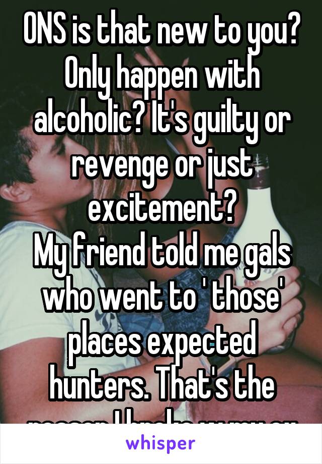 ONS is that new to you? Only happen with alcoholic? It's guilty or revenge or just excitement?
My friend told me gals who went to ' those' places expected hunters. That's the reason I broke w my ex