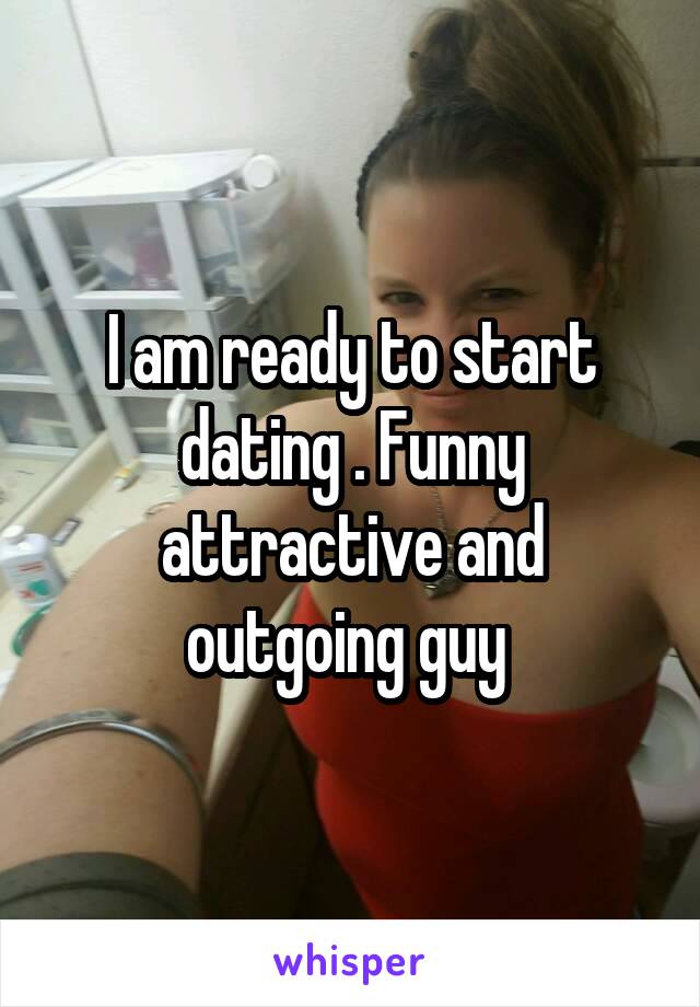 I am ready to start dating . Funny attractive and outgoing guy 