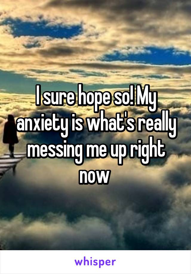 I sure hope so! My anxiety is what's really messing me up right now 