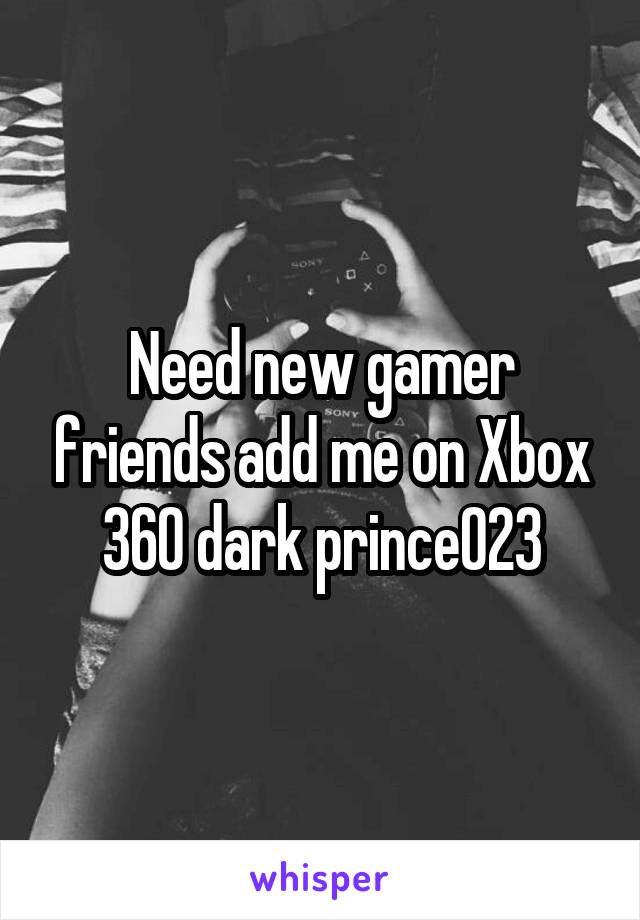 Need new gamer friends add me on Xbox 360 dark prince023