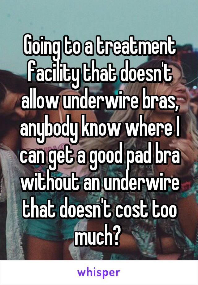 Going to a treatment facility that doesn't allow underwire bras, anybody know where I can get a good pad bra without an underwire that doesn't cost too much? 