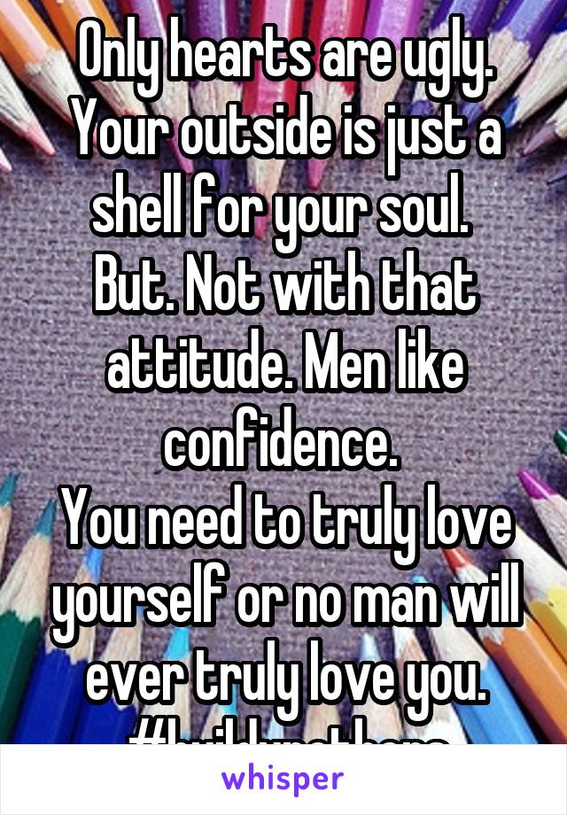 Only hearts are ugly.
Your outside is just a shell for your soul. 
But. Not with that attitude. Men like confidence. 
You need to truly love yourself or no man will ever truly love you.
#buildupothers