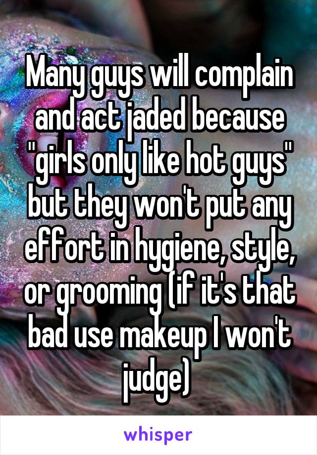 Many guys will complain and act jaded because "girls only like hot guys" but they won't put any effort in hygiene, style, or grooming (if it's that bad use makeup I won't judge) 