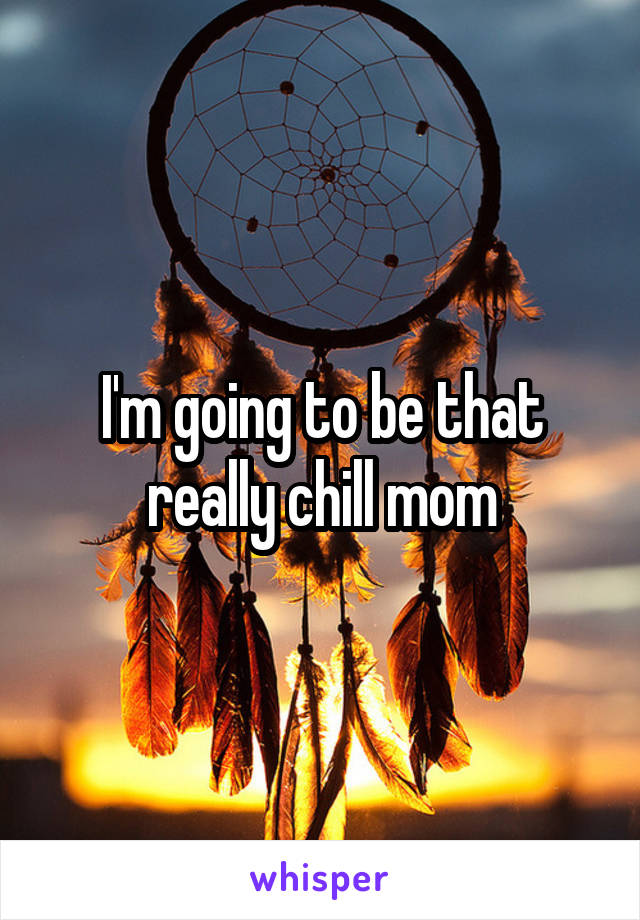 I'm going to be that really chill mom