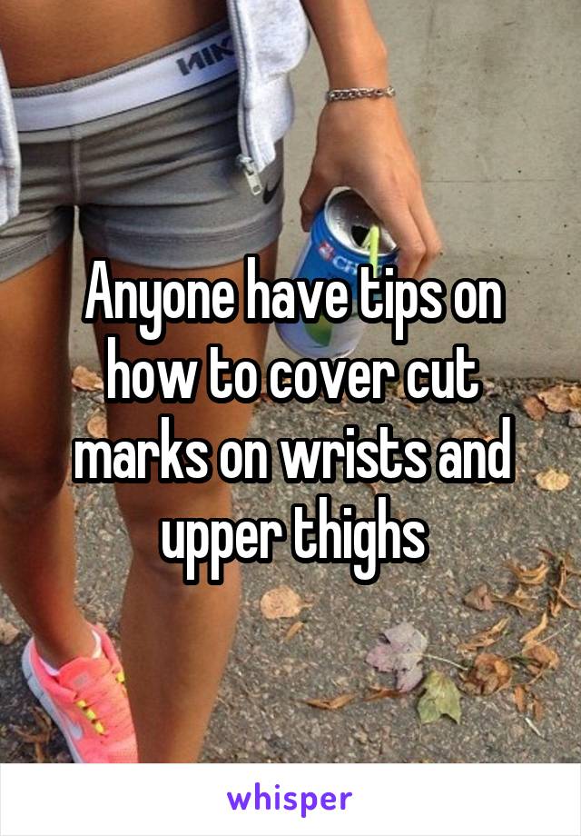 Anyone have tips on how to cover cut marks on wrists and upper thighs