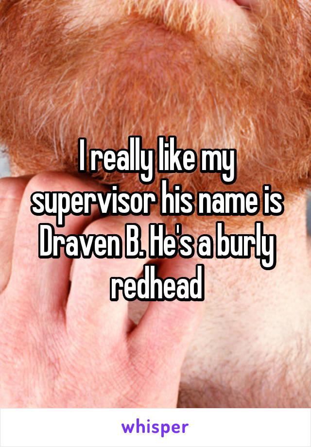 I really like my supervisor his name is Draven B. He's a burly redhead