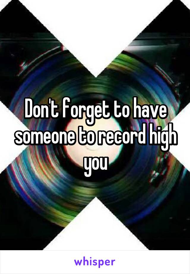 Don't forget to have someone to record high you