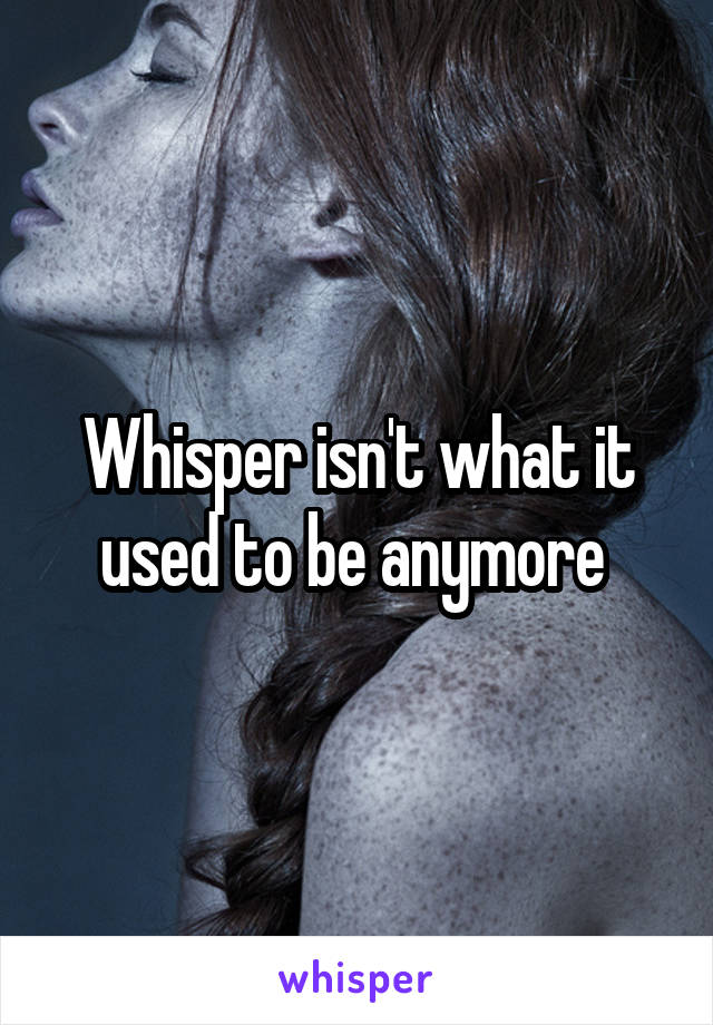 Whisper isn't what it used to be anymore 