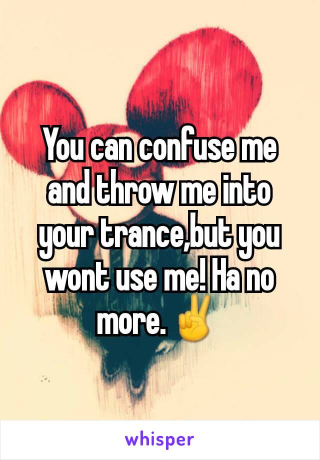 You can confuse me and throw me into your trance,but you wont use me! Ha no more.✌