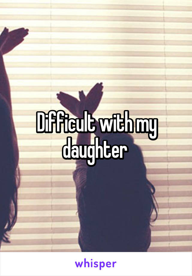 Difficult with my daughter 