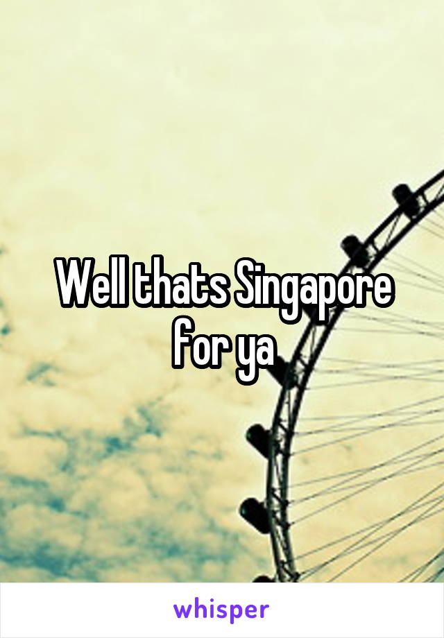 Well thats Singapore for ya