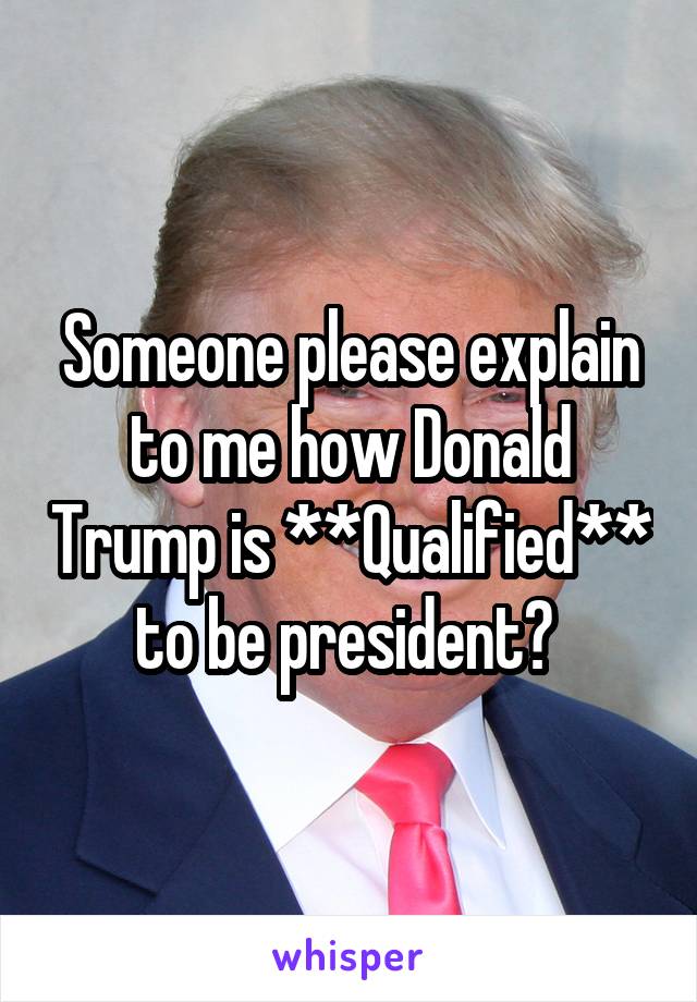 Someone please explain to me how Donald Trump is **Qualified** to be president? 