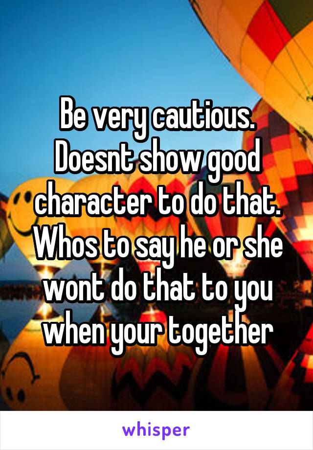 Be very cautious. Doesnt show good character to do that. Whos to say he or she wont do that to you when your together