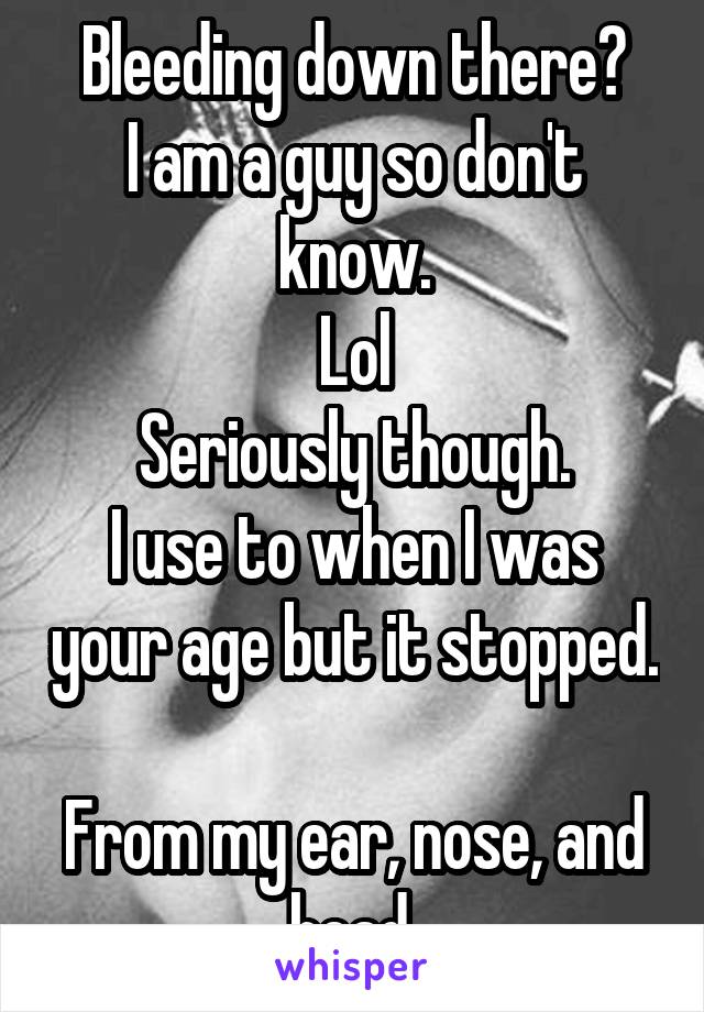 Bleeding down there?
I am a guy so don't know.
Lol
Seriously though.
I use to when I was your age but it stopped. 
From my ear, nose, and head.