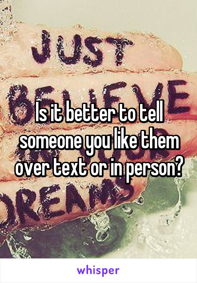 Is it better to tell someone you like them over text or in person?