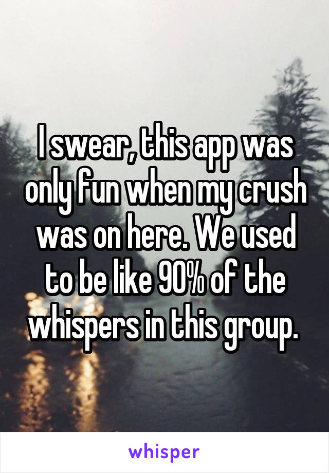 I swear, this app was only fun when my crush was on here. We used to be like 90% of the whispers in this group. 