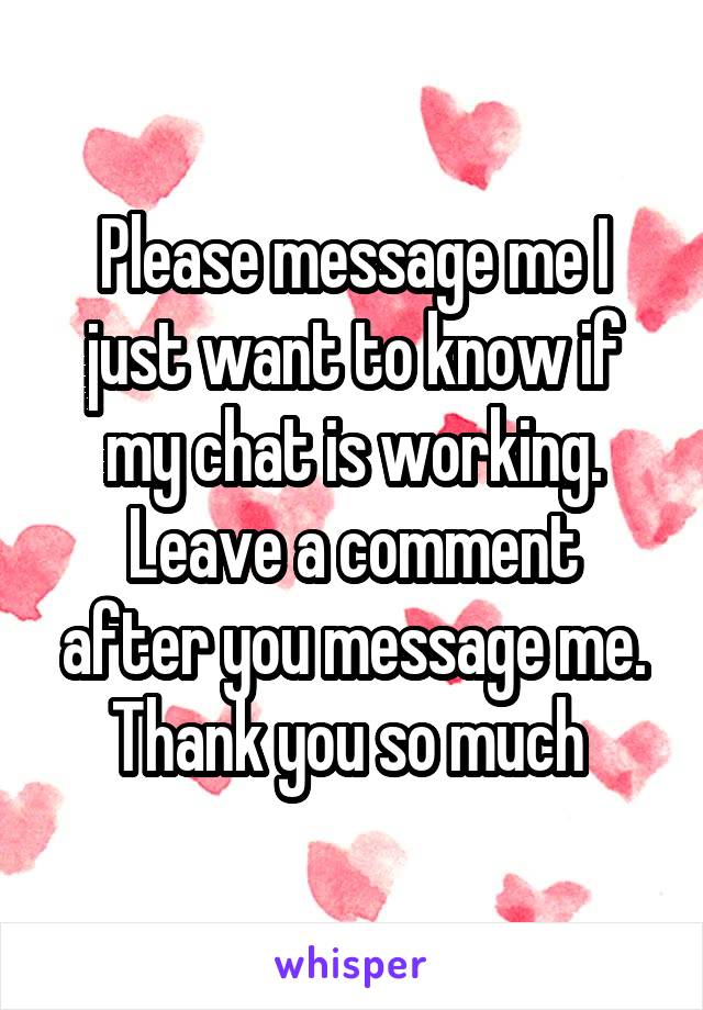 Please message me I just want to know if my chat is working.
Leave a comment after you message me.
Thank you so much 