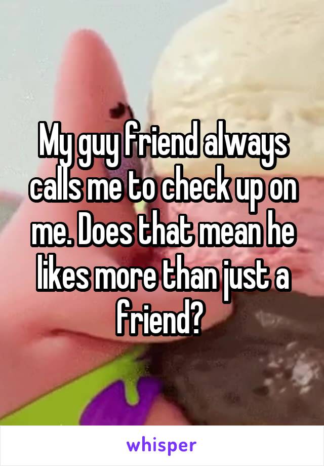 My guy friend always calls me to check up on me. Does that mean he likes more than just a friend? 