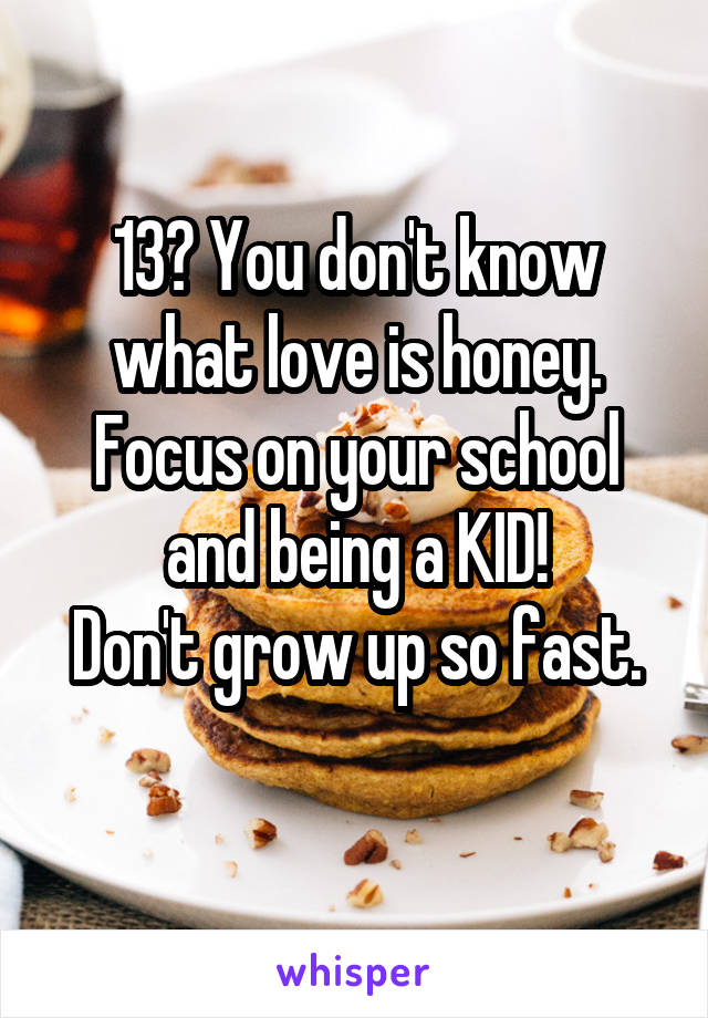 13? You don't know what love is honey. Focus on your school and being a KID!
Don't grow up so fast.
