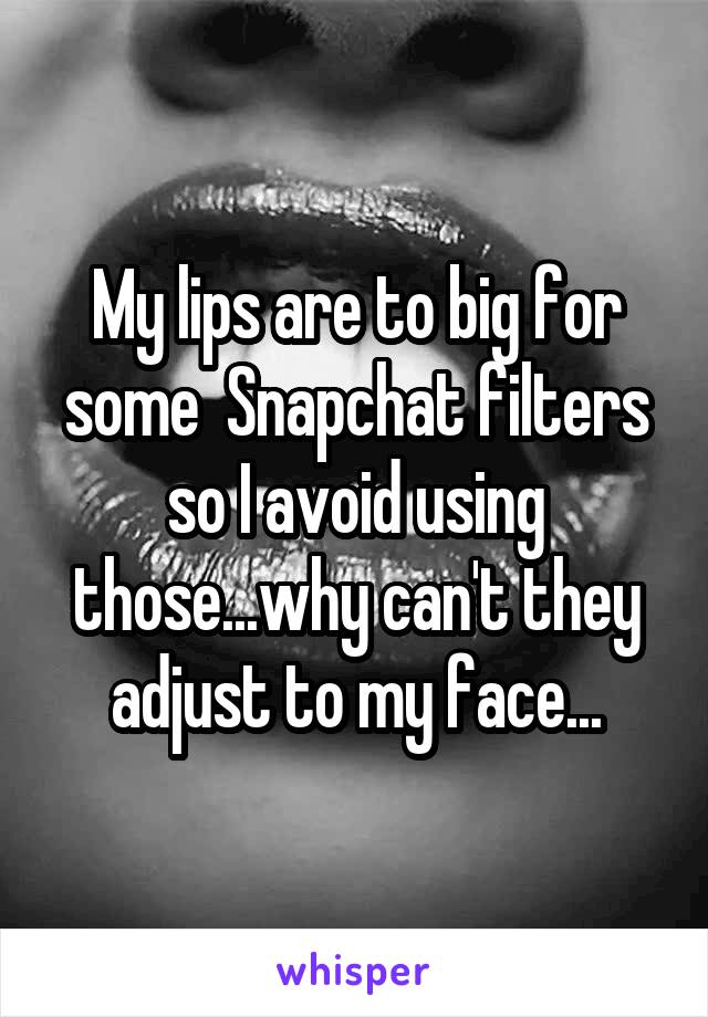 My lips are to big for some  Snapchat filters so I avoid using those...why can't they adjust to my face...