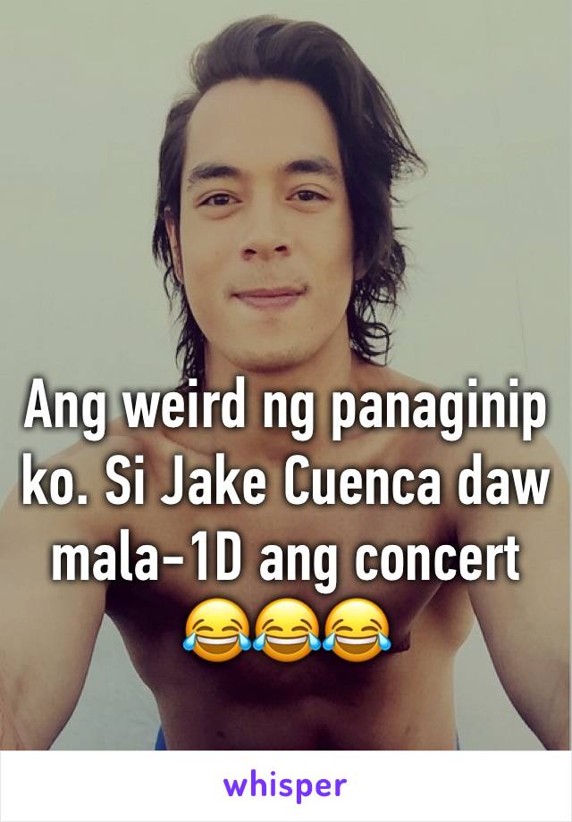 Ang weird ng panaginip ko. Si Jake Cuenca daw mala-1D ang concert 😂😂😂