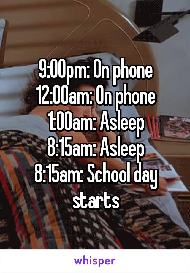 9:00pm: On phone
12:00am: On phone
1:00am: Asleep
8:15am: Asleep
8:15am: School day starts