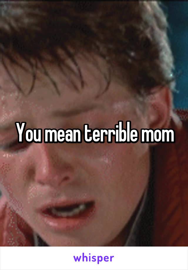 You mean terrible mom