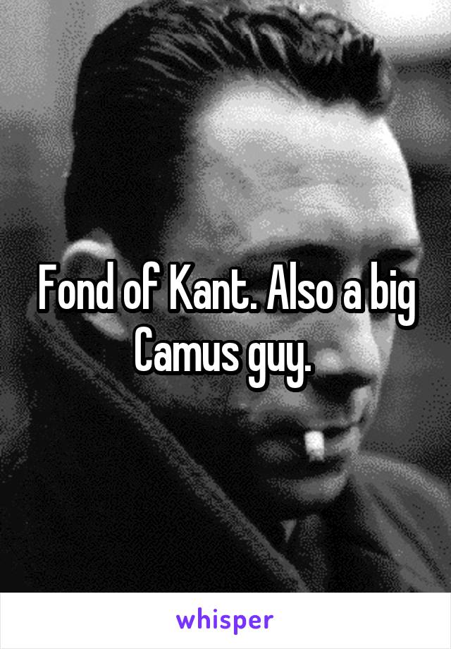 Fond of Kant. Also a big Camus guy. 